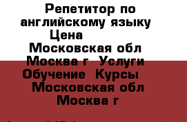 Репетитор по английскому языку › Цена ­ 1 500 - Московская обл., Москва г. Услуги » Обучение. Курсы   . Московская обл.,Москва г.